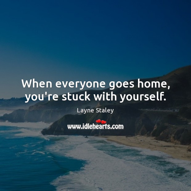 When everyone goes home, you’re stuck with yourself. Layne Staley Picture Quote