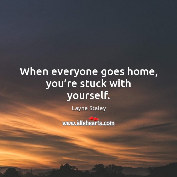 When everyone goes home, you’re stuck with yourself. Layne Staley Picture Quote