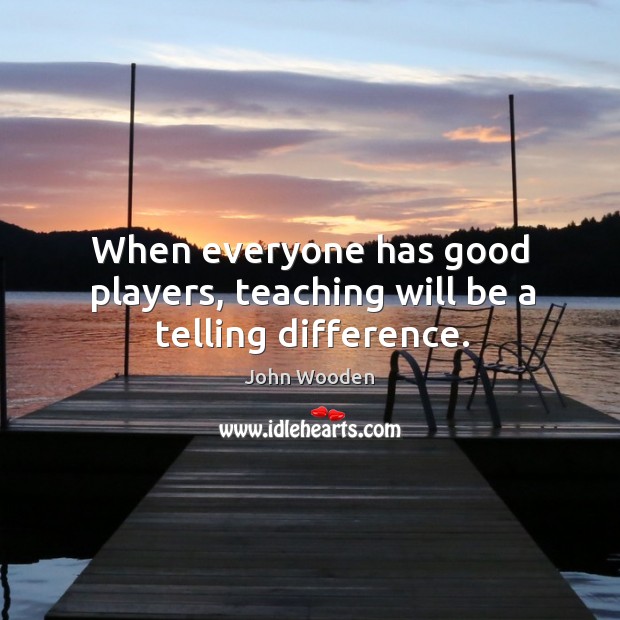 When everyone has good players, teaching will be a telling difference. John Wooden Picture Quote