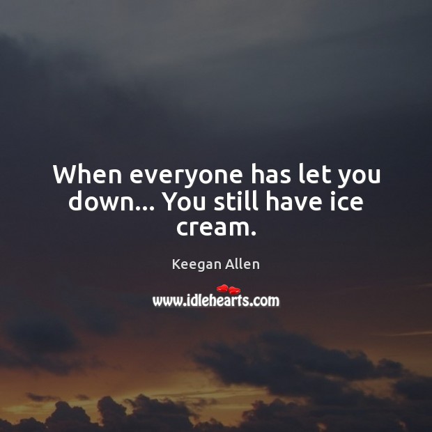 When everyone has let you down… You still have ice cream. Keegan Allen Picture Quote