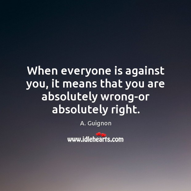 When everyone is against you, it means that you are absolutely wrong-or absolutely right. Image