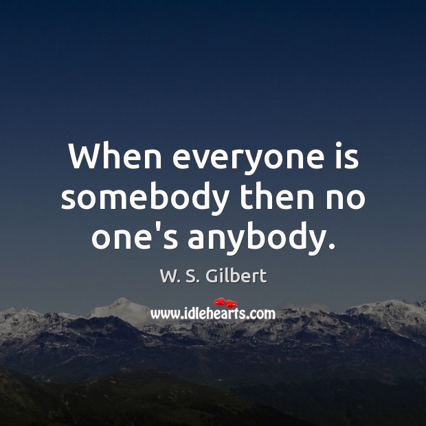 When everyone is somebody then no one’s anybody. W. S. Gilbert Picture Quote
