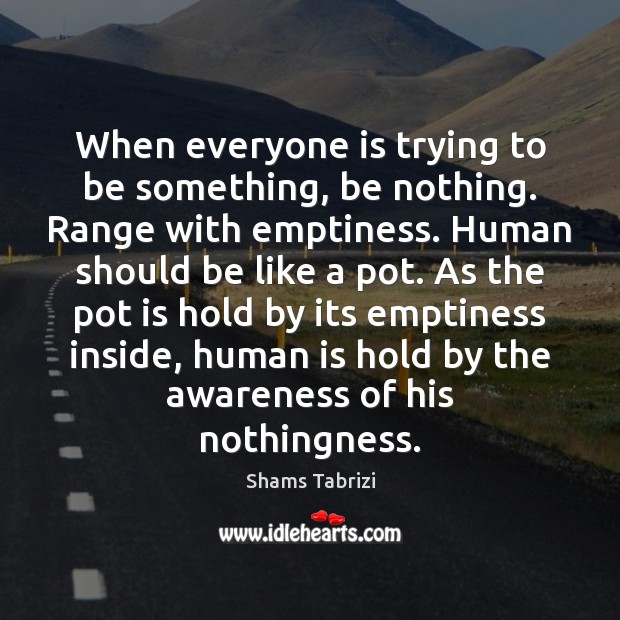 When everyone is trying to be something, be nothing. Range with emptiness. Shams Tabrizi Picture Quote