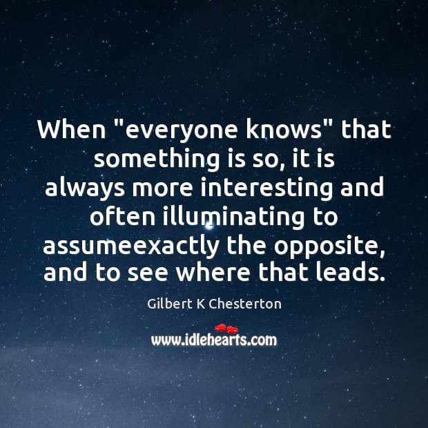 When “everyone knows” that something is so, it is always more interesting Gilbert K Chesterton Picture Quote