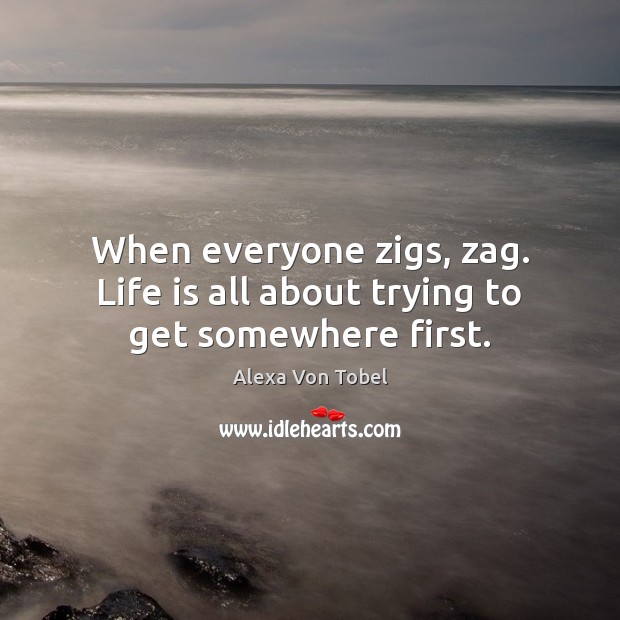 When everyone zigs, zag. Life is all about trying to get somewhere first. Alexa Von Tobel Picture Quote