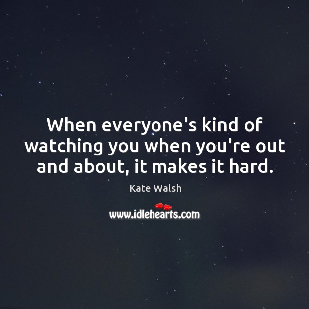 When everyone’s kind of watching you when you’re out and about, it makes it hard. Image