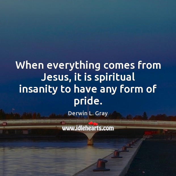 When everything comes from Jesus, it is spiritual insanity to have any form of pride. Image