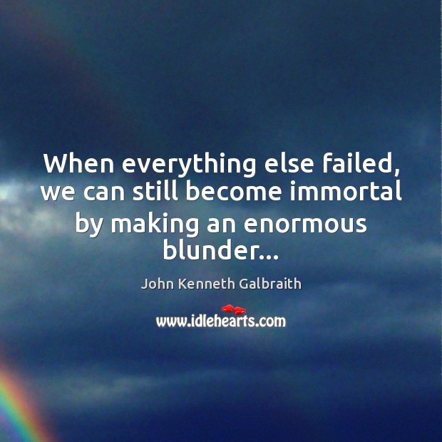When everything else failed, we can still become immortal by making an enormous blunder… John Kenneth Galbraith Picture Quote