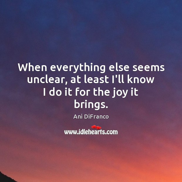 When everything else seems unclear, at least I’ll know I do it for the joy it brings. Image