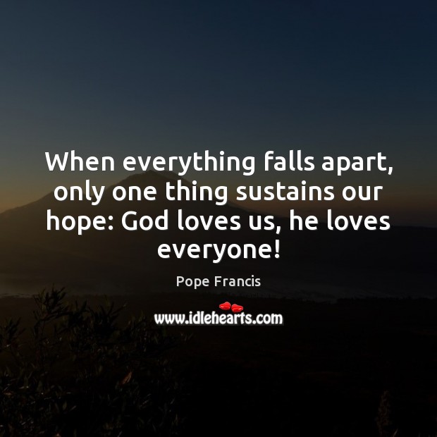 When everything falls apart, only one thing sustains our hope: God loves Pope Francis Picture Quote