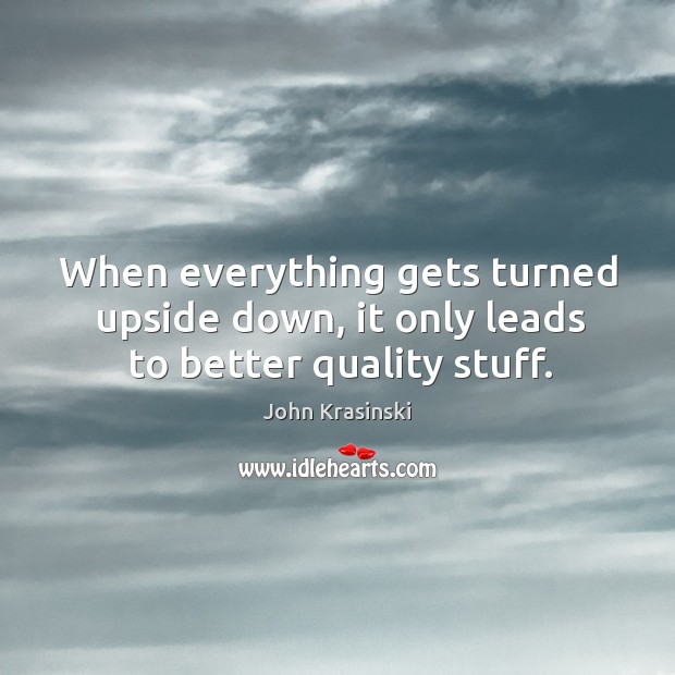 When everything gets turned upside down, it only leads to better quality stuff. John Krasinski Picture Quote