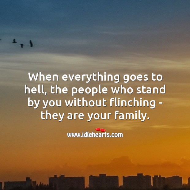 When everything goes to hell, the people who stand by you, are your family. Image