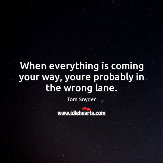 When everything is coming your way, youre probably in the wrong lane. Tom Snyder Picture Quote