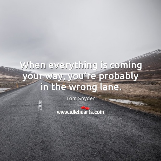 When everything is coming your way, you’re probably in the wrong lane. Tom Snyder Picture Quote