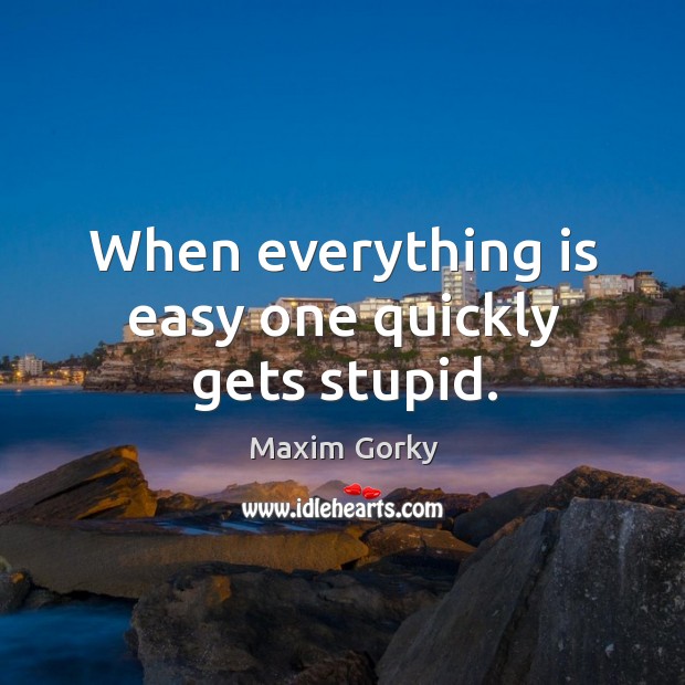 When everything is easy one quickly gets stupid. Maxim Gorky Picture Quote