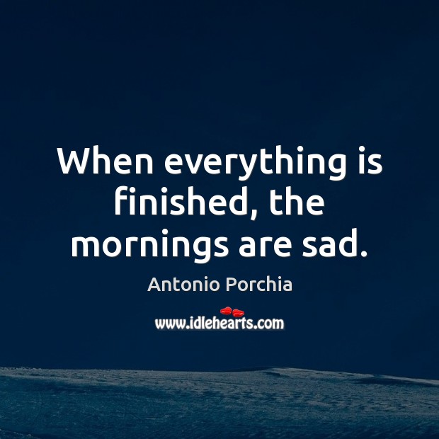 When everything is finished, the mornings are sad. Antonio Porchia Picture Quote