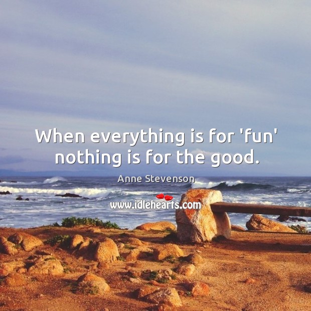 When everything is for ‘fun’ nothing is for the good. Anne Stevenson Picture Quote