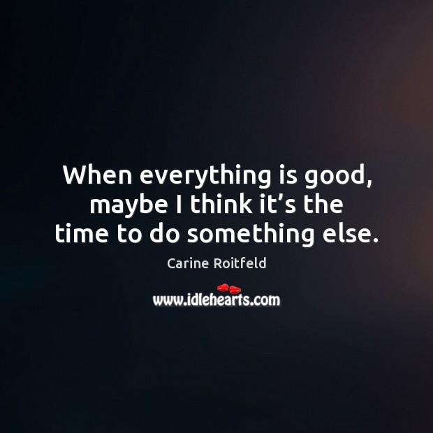When everything is good, maybe I think it’s the time to do something else. Carine Roitfeld Picture Quote