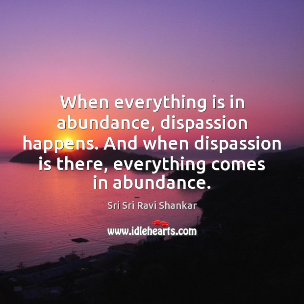When everything is in abundance, dispassion happens. And when dispassion is there, Sri Sri Ravi Shankar Picture Quote