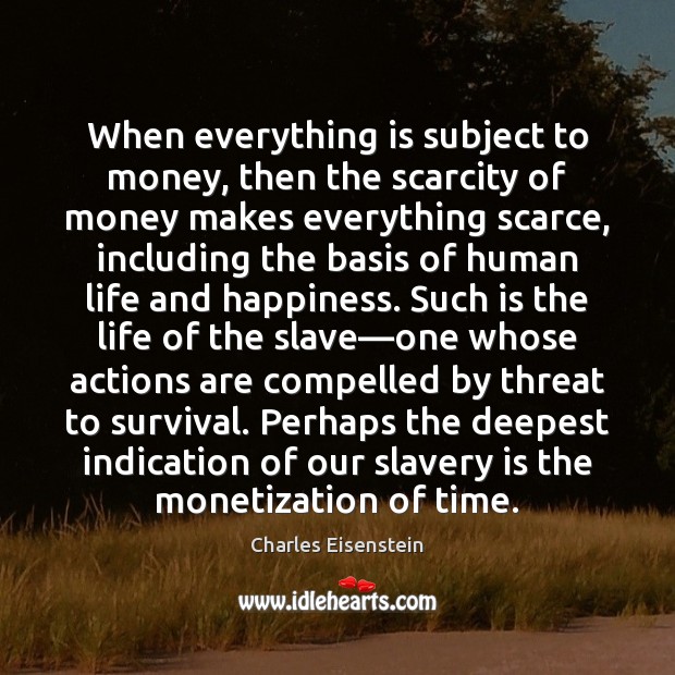 When everything is subject to money, then the scarcity of money makes Charles Eisenstein Picture Quote