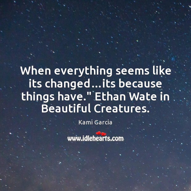 When everything seems like its changed…its because things have.” Ethan Wate Kami Garcia Picture Quote