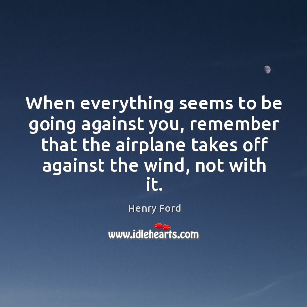 When everything seems to be going against you, remember that the airplane takes off against the wind, not with it. Henry Ford Picture Quote