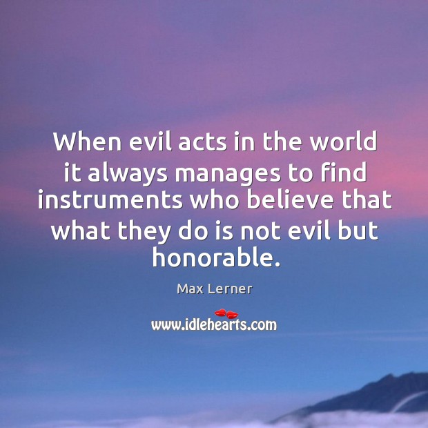 When evil acts in the world it always manages to find instruments who believe that what they do is not evil but honorable. Max Lerner Picture Quote