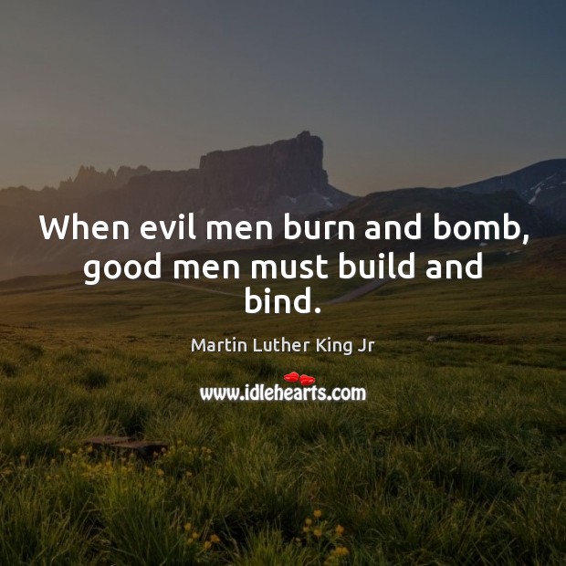 When evil men burn and bomb, good men must build and bind. Martin Luther King Jr Picture Quote