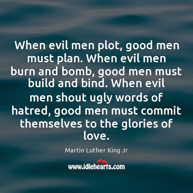 When evil men plot, good men must plan. When evil men burn Martin Luther King Jr Picture Quote