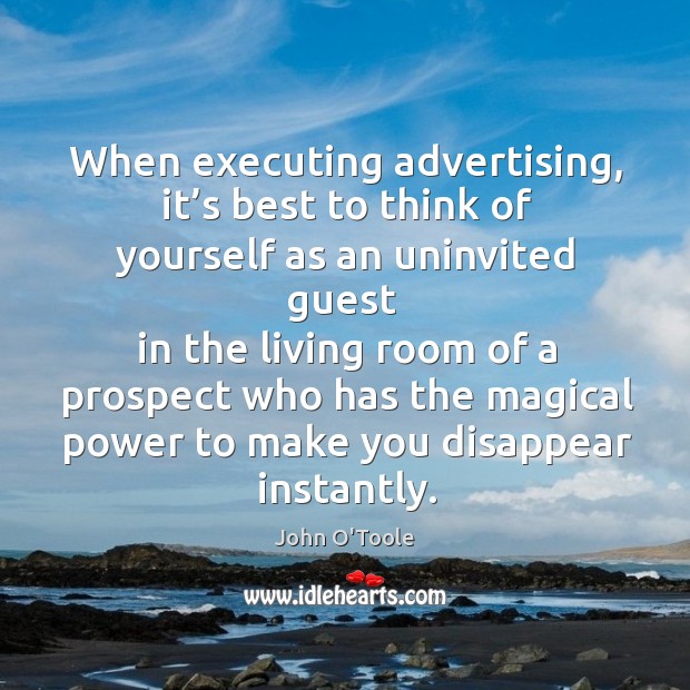 When executing advertising, it’s best to think of yourself as an uninvited guest John O’Toole Picture Quote