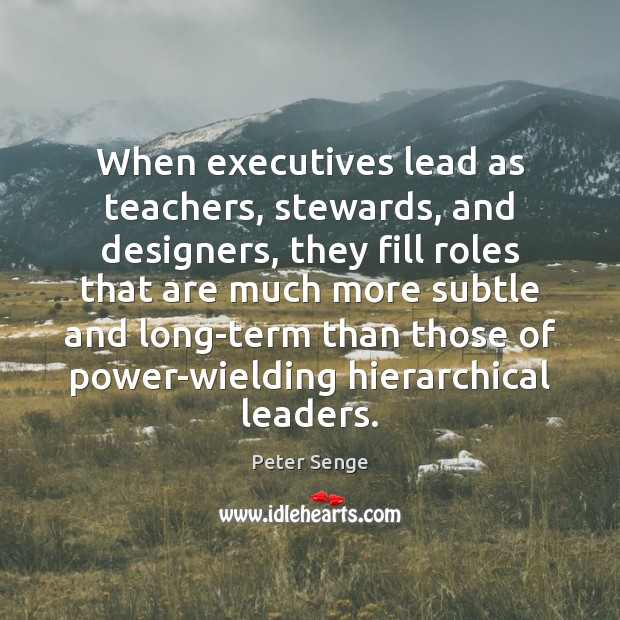When executives lead as teachers, stewards, and designers, they fill roles that Peter Senge Picture Quote