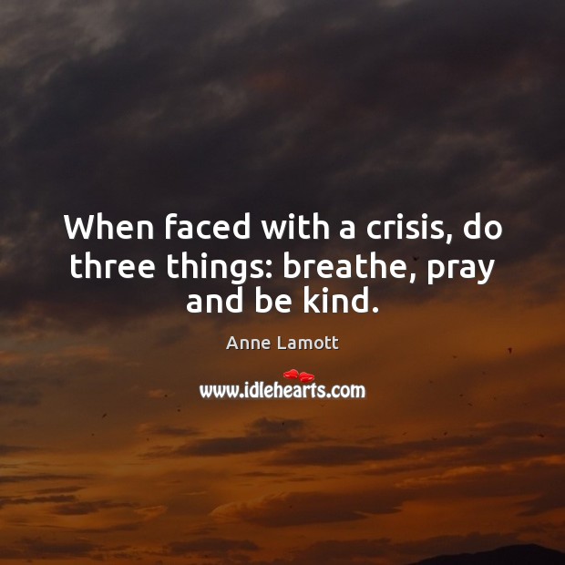 When faced with a crisis, do three things: breathe, pray and be kind. Anne Lamott Picture Quote