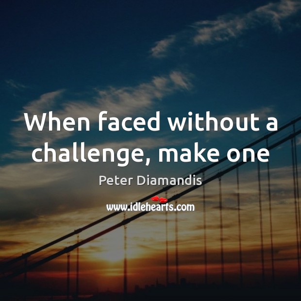 When faced without a challenge, make one Peter Diamandis Picture Quote
