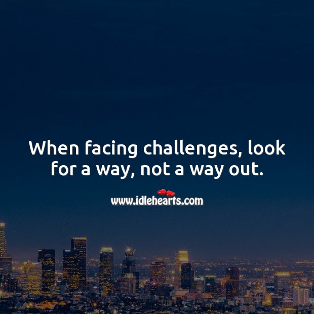When facing challenges, look for a way, not a way out. 