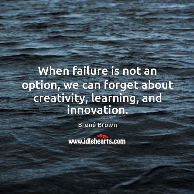 When failure is not an option, we can forget about creativity, learning, and innovation. Brené Brown Picture Quote