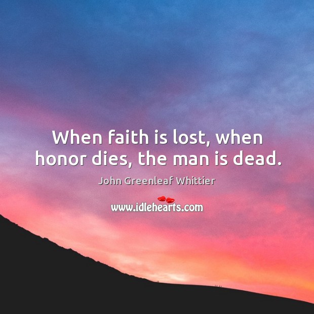 When faith is lost, when honor dies, the man is dead. John Greenleaf Whittier Picture Quote