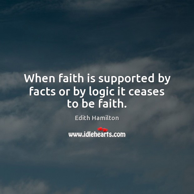 When faith is supported by facts or by logic it ceases to be faith. Edith Hamilton Picture Quote