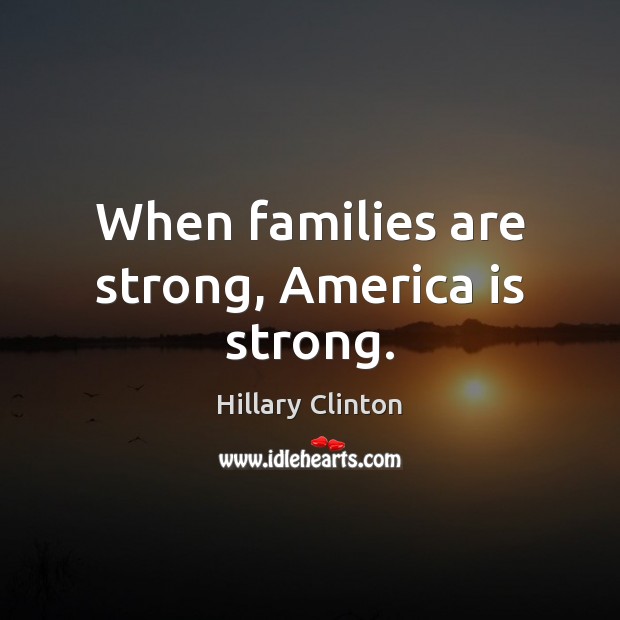 When families are strong, America is strong. Hillary Clinton Picture Quote