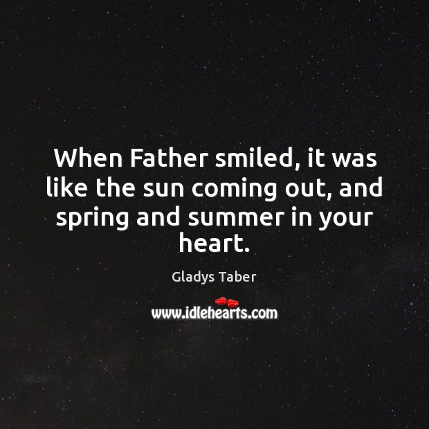 When Father smiled, it was like the sun coming out, and spring and summer in your heart. Gladys Taber Picture Quote