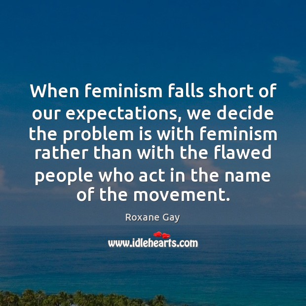 When feminism falls short of our expectations, we decide the problem is Roxane Gay Picture Quote