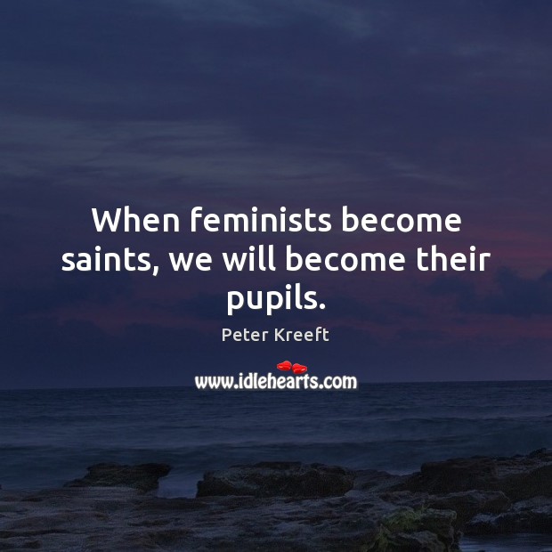 When feminists become saints, we will become their pupils. Peter Kreeft Picture Quote