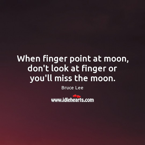 When finger point at moon, don’t look at finger or you’ll miss the moon. Bruce Lee Picture Quote