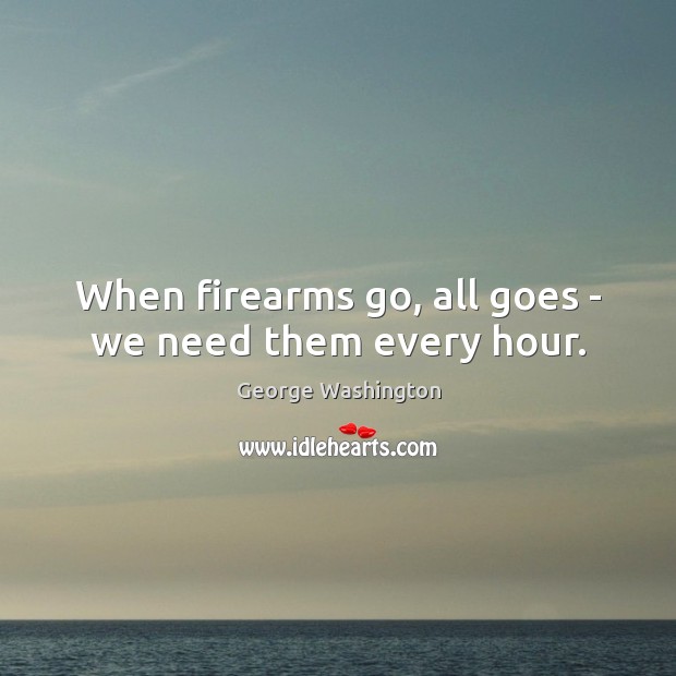 When firearms go, all goes – we need them every hour. George Washington Picture Quote