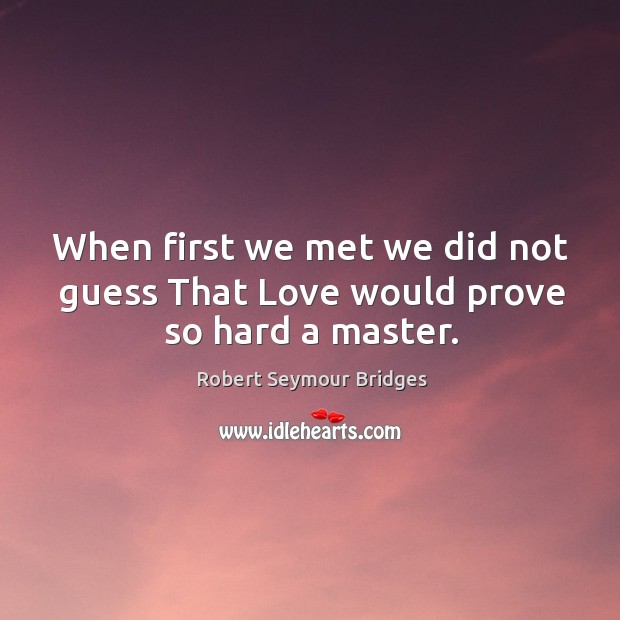 When first we met we did not guess that love would prove so hard a master. Robert Seymour Bridges Picture Quote