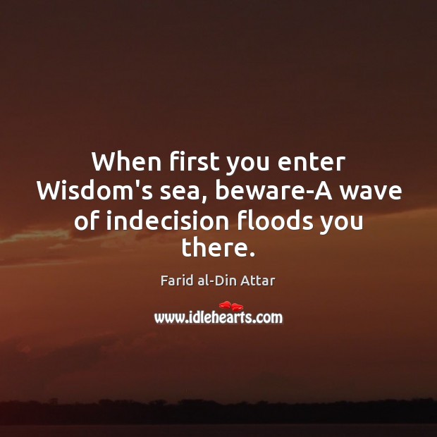 When first you enter Wisdom’s sea, beware-A wave of indecision floods you there. Farid al-Din Attar Picture Quote