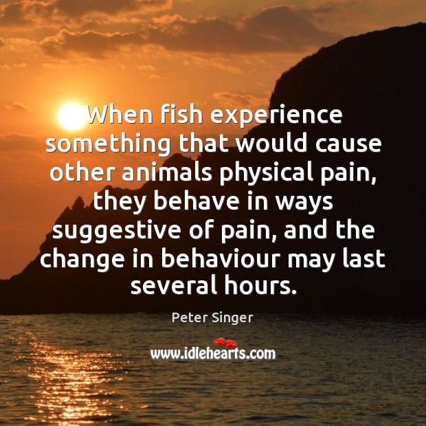 When fish experience something that would cause other animals physical pain, they Peter Singer Picture Quote
