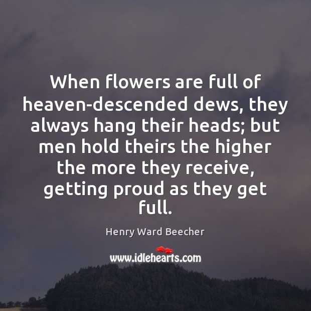 When flowers are full of heaven-descended dews, they always hang their heads; Henry Ward Beecher Picture Quote