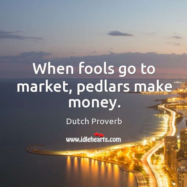 When fools go to market, pedlars make money. Dutch Proverbs Image