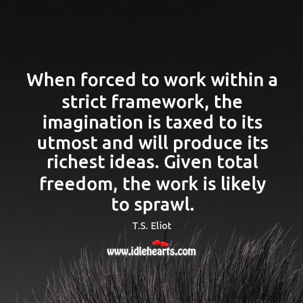 When forced to work within a strict framework, the imagination is taxed T.S. Eliot Picture Quote