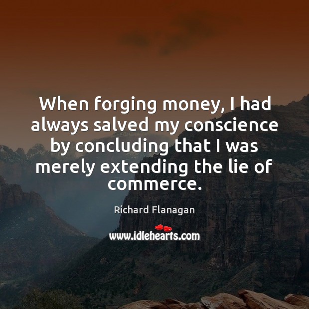 When forging money, I had always salved my conscience by concluding that Richard Flanagan Picture Quote